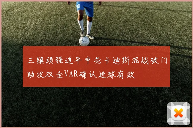 三镇顽强追平申花卡迪斯混战破门助攻双全VAR确认进球有效
