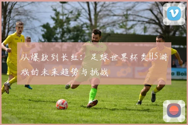 从爆款到长红：足球世界杯类H5游戏的未来趋势与挑战
