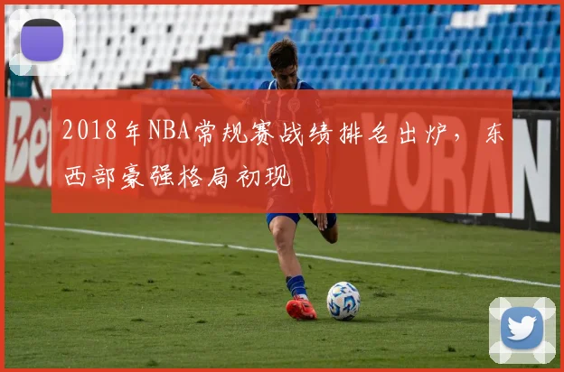 2018年NBA常规赛战绩排名出炉，东西部豪强格局初现
