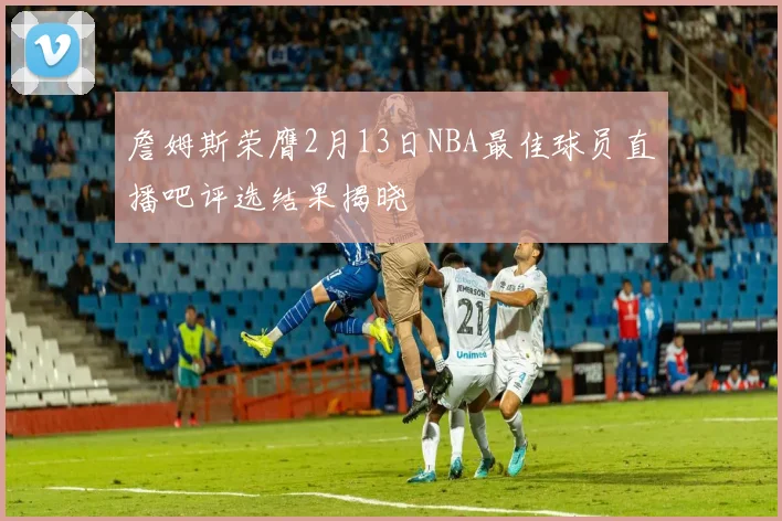 詹姆斯荣膺2月13日NBA最佳球员直播吧评选结果揭晓