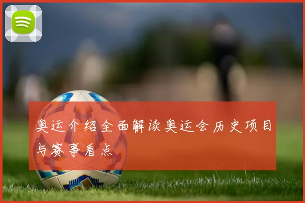 奥运介绍全面解读奥运会历史项目与赛事看点