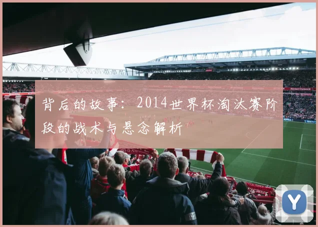 背后的故事：2014世界杯淘汰赛阶段的战术与悬念解析