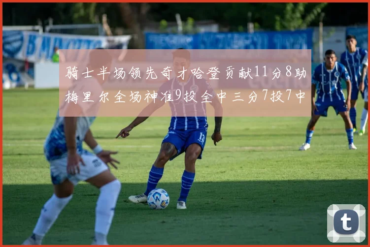 骑士半场领先奇才哈登贡献11分8助梅里尔全场神准9投全中三分7投7中
