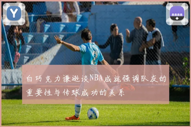 白巧克力谦逊谈NBA成就强调队友的重要性与传球成功的关系