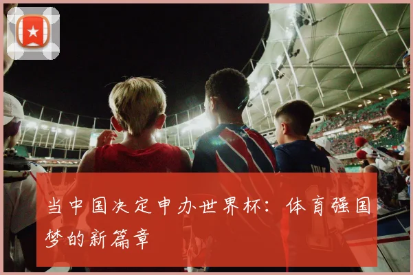 当中国决定申办世界杯：体育强国梦的新篇章