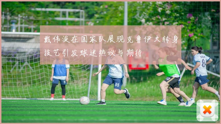 戴伟浚在国家队展现克鲁伊夫转身技艺引发球迷热议与期待