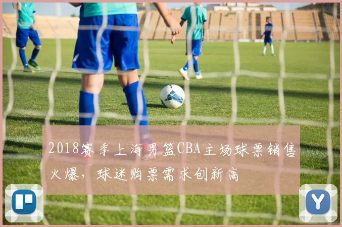 2018赛季上海男篮CBA主场球票销售火爆，球迷购票需求创新高