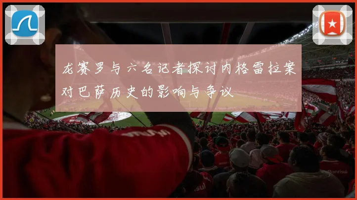 龙赛罗与六名记者探讨内格雷拉案对巴萨历史的影响与争议